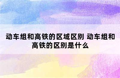 动车组和高铁的区域区别 动车组和高铁的区别是什么